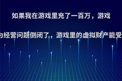 如果我在游戏里充了一百万，游戏公司因为经营问题倒闭了，游戏里的虚拟财产能受保护吗?