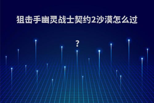 狙击手幽灵战士契约2沙漠怎么过?