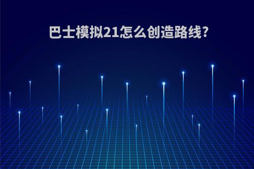 巴士模拟21怎么创造路线?