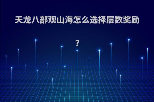 天龙八部观山海怎么选择层数奖励?