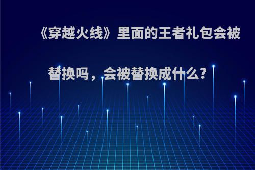 《穿越火线》里面的王者礼包会被替换吗，会被替换成什么?(cfm王者礼包)