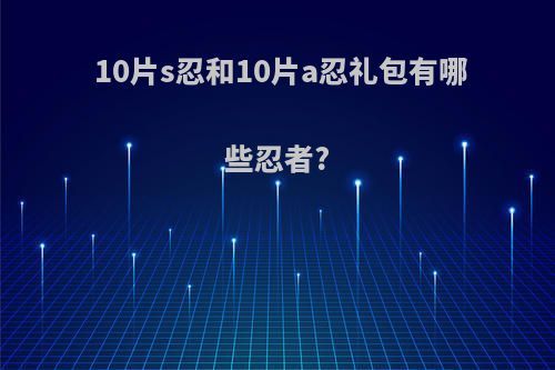 10片s忍和10片a忍礼包有哪些忍者?
