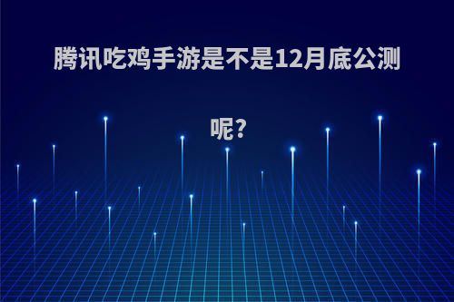 腾讯吃鸡手游是不是12月底公测呢?