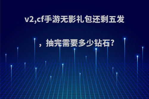 v2,cf手游无影礼包还剩五发，抽完需要多少钻石?