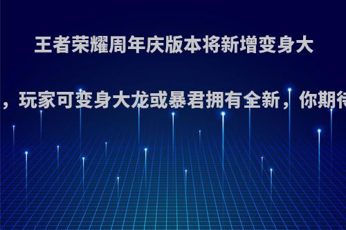 王者荣耀周年庆版本将新增变身大作战，玩家可变身大龙或暴君拥有全新，你期待吗?