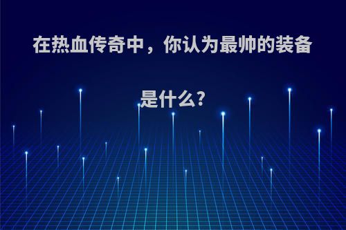 在热血传奇中，你认为最帅的装备是什么?