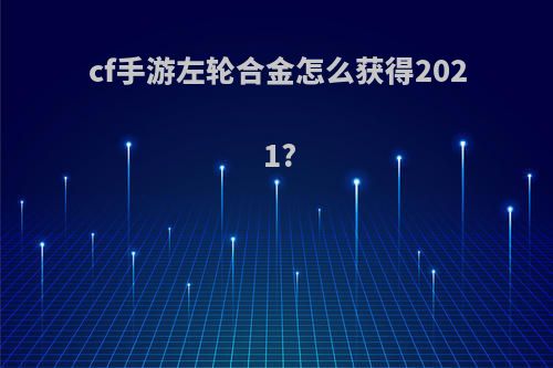 cf手游左轮合金怎么获得2021?