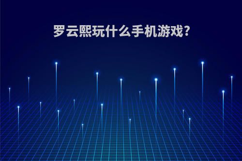 罗云熙玩什么手机游戏?