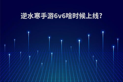 逆水寒手游6v6啥时候上线?