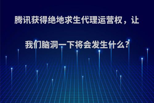 腾讯获得绝地求生代理运营权，让我们脑洞一下将会发生什么?