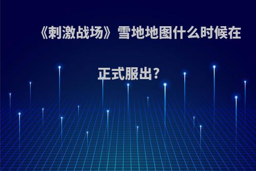 《刺激战场》雪地地图什么时候在正式服出?