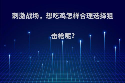 刺激战场，想吃鸡怎样合理选择狙击枪呢?