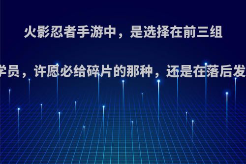 火影忍者手游中，是选择在前三组织当学员，许愿必给碎片的那种，还是在落后发展好?