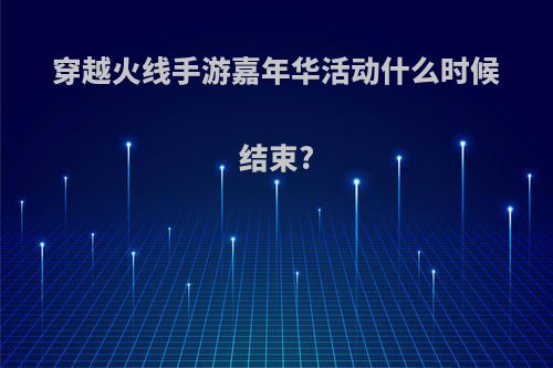 穿越火线手游嘉年华活动什么时候结束?