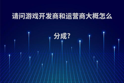 请问游戏开发商和运营商大概怎么分成?