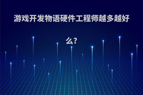 游戏开发物语硬件工程师越多越好么?