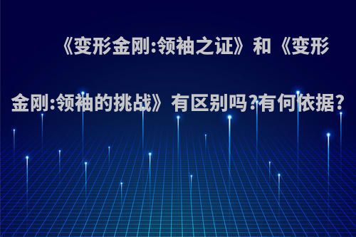 《变形金刚:领袖之证》和《变形金刚:领袖的挑战》有区别吗?有何依据?