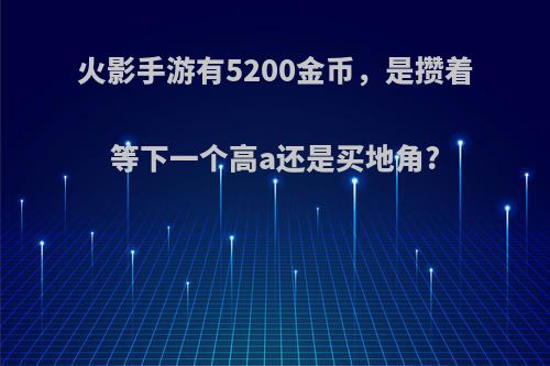 火影手游有5200金币，是攒着等下一个高a还是买地角?