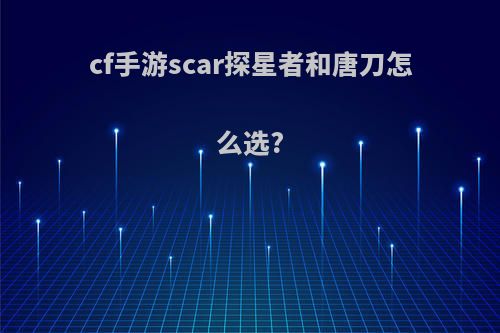 cf手游scar探星者和唐刀怎么选?