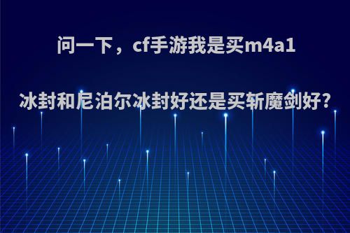 问一下，cf手游我是买m4a1冰封和尼泊尔冰封好还是买斩魔剑好?