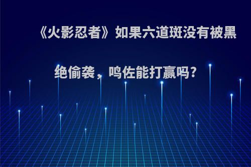 《火影忍者》如果六道斑没有被黑绝偷袭，鸣佐能打赢吗?(六道斑和六道鸣佐谁厉害)