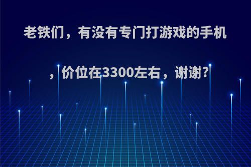 老铁们，有没有专门打游戏的手机，价位在3300左右，谢谢?(专门打游戏的手机品牌)