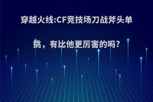 穿越火线:CF竞技场刀战斧头单挑，有比他更厉害的吗?(cf刀战斧头步伐大全)