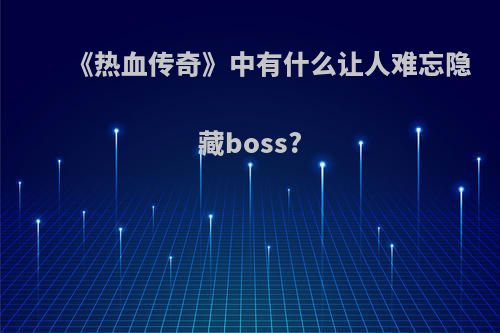 《热血传奇》中有什么让人难忘隐藏boss?(热血传奇隐藏地图详解)