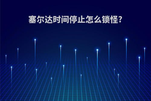 塞尔达时间停止怎么锁怪?