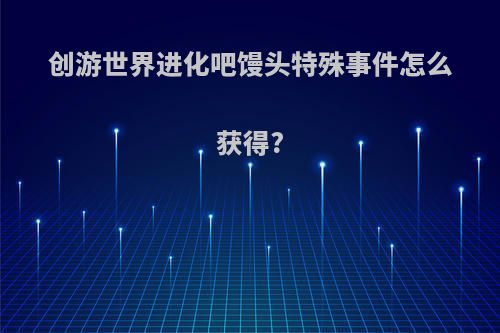 创游世界进化吧馒头特殊事件怎么获得?