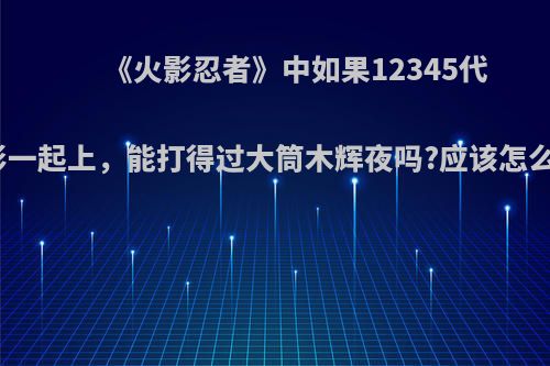 《火影忍者》中如果12345代火影一起上，能打得过大筒木辉夜吗?应该怎么打?