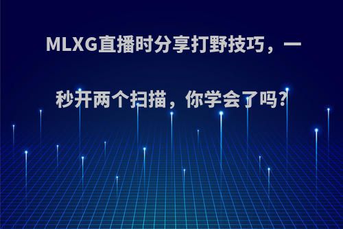 MLXG直播时分享打野技巧，一秒开两个扫描，你学会了吗?(lol打野带扫描)