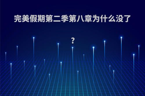 完美假期第二季第八章为什么没了?