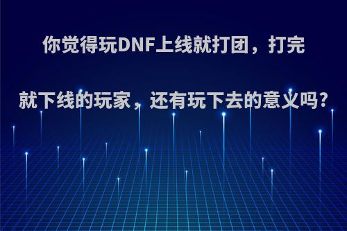 你觉得玩DNF上线就打团，打完就下线的玩家，还有玩下去的意义吗?