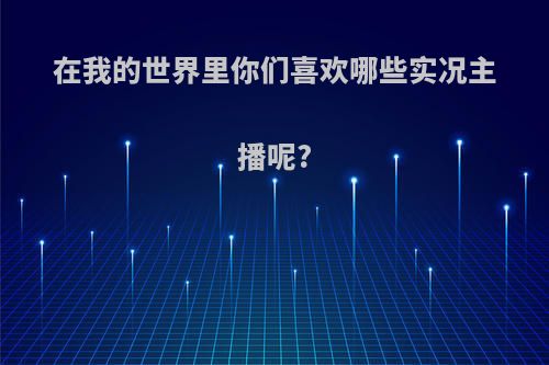 在我的世界里你们喜欢哪些实况主播呢?(我的世界实况主播排名)