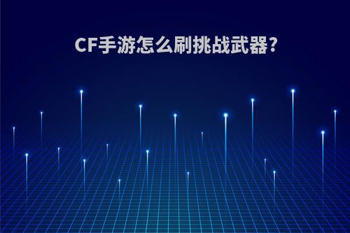 CF手游怎么刷挑战武器?