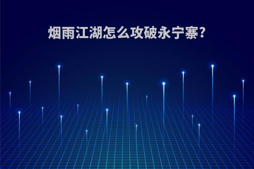 烟雨江湖怎么攻破永宁寨?