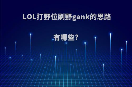 LOL打野位刷野gank的思路有哪些?(lol打野gank技巧)