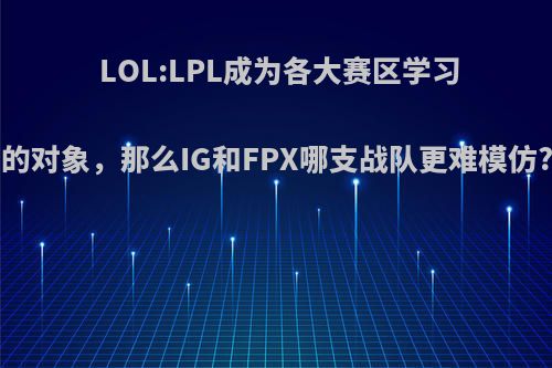 LOL:LPL成为各大赛区学习的对象，那么IG和FPX哪支战队更难模仿?(英雄联盟ig和fpx)