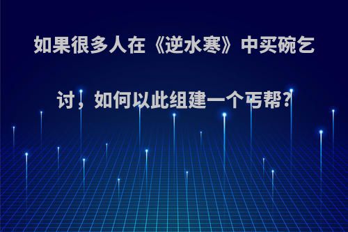 如果很多人在《逆水寒》中买碗乞讨，如何以此组建一个丐帮?(逆水寒 乞讨)