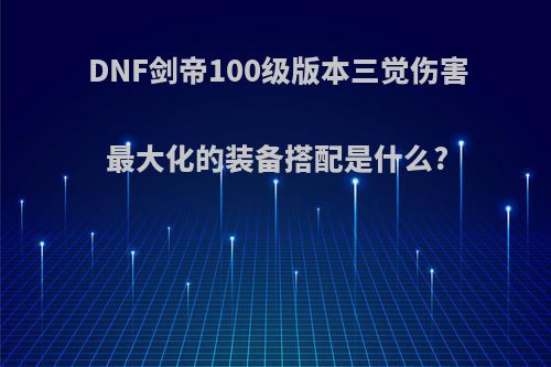 DNF剑帝100级版本三觉伤害最大化的装备搭配是什么?(dnf100级剑帝三觉技能)