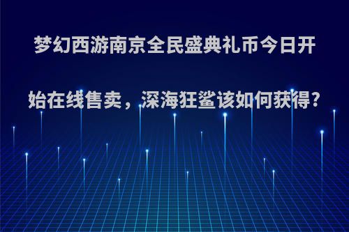 梦幻西游南京全民盛典礼币今日开始在线售卖，深海狂鲨该如何获得?