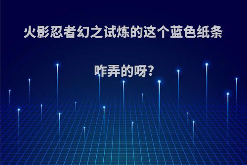 火影忍者幻之试炼的这个蓝色纸条咋弄的呀?(火影忍者幻之试炼纸条怎么弄)