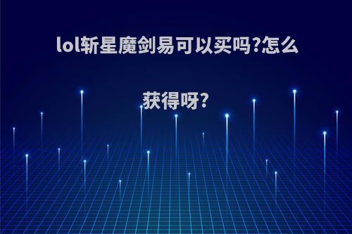 lol斩星魔剑易可以买吗?怎么获得呀?(斩星魔剑易手感怎么样)