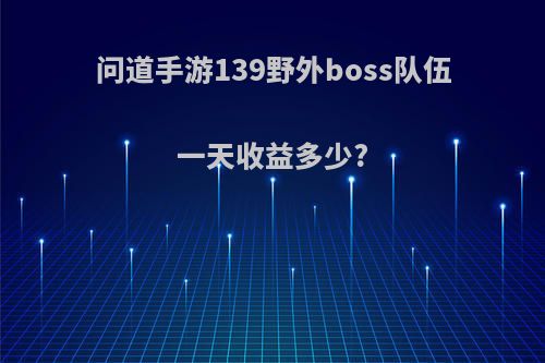 问道手游139野外boss队伍一天收益多少?