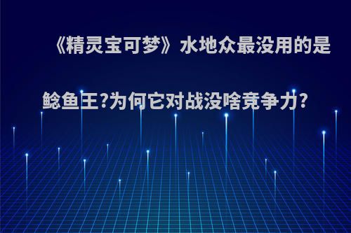 《精灵宝可梦》水地众最没用的是鲶鱼王?为何它对战没啥竞争力?