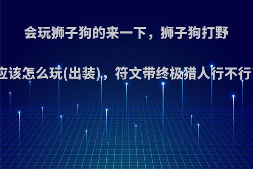 会玩狮子狗的来一下，狮子狗打野应该怎么玩(出装)，符文带终极猎人行不行?