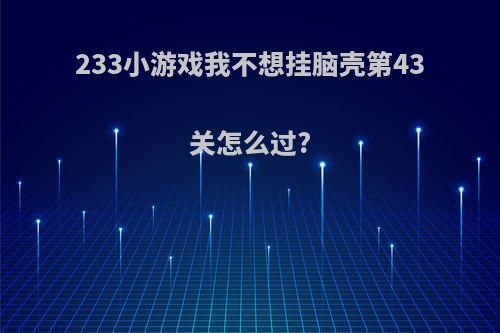 233小游戏我不想挂脑壳第43关怎么过?