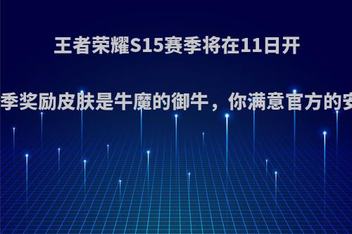 王者荣耀S15赛季将在11日开启，赛季奖励皮肤是牛魔的御牛，你满意官方的安排吗?