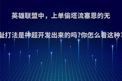 英雄联盟中，上单偷塔流塞恩的无耻打法是神超开发出来的吗?你怎么看这种?